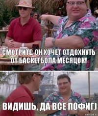 Смотрите, он хочет отдохнуть от баскетбола месяцок! Видишь, да все пофиг)