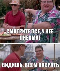 Смотрите все, у нее пневма! видишь, всем насрать