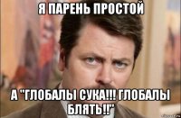 я парень простой а "глобалы сука!!! глобалы блять!!"