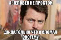 я человек не простой да-да,только что я сломал систему