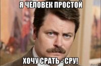 я человек простой хочу срать - сру!