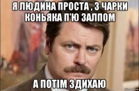 я людина проста , 3 чарки коньяка п'ю залпом а потім здихаю