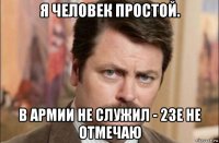 я человек простой. в армии не служил - 23е не отмечаю