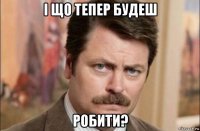 і що тепер будеш робити?