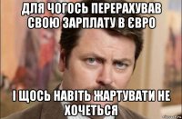 для чогось перерахував свою зарплату в євро і щось навіть жартувати не хочеться