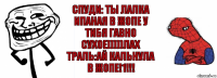 Спуди: ты лалка ипаная в жопе у тибя гавно сухое)))))лах
траль:ай кальнула в жопе!1!!!