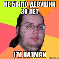 не было девушки 30 лет i'm batman