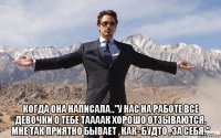  когда она написала.."у нас на работе все девочки о тебе таааак хорошо отзываются, мне так приятно бывает , как- будто , за себя."