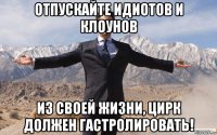 отпускайте идиотов и клоунов из своей жизни, цирк должен гастролировать!