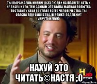 ты выражаешь мнение всех людей на планете, хоть и не знаешь его, тем самым это была жалкая попытка поставить себя во главе всего человечества, ты опасна для общества. вердикт: подлежит уничтожению нахуй это читать©настя ;0