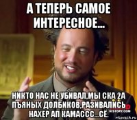 а теперь самое интересное... никто нас не убивал,мы ска 2а пъяных долбиков,разивались нахер ап камассс...сё.