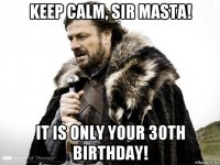 keep calm, sir masta! it is only your 30th birthday!