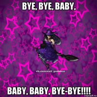 bye, bye, baby, baby, baby, bye-bye!!!!