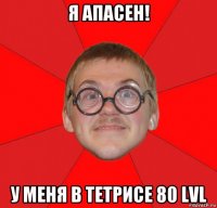 я апасен! у меня в тетрисе 80 lvl