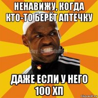 ненавижу, когда кто-то берёт аптечку даже если у него 100 хп