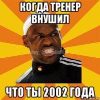 когда тренер внушил что ты 2002 года