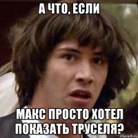 а что, если макс просто хотел показать труселя?