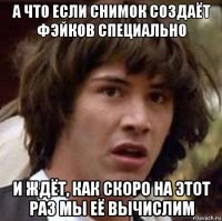 а что если снимок создаёт фэйков специально и ждёт, как скоро на этот раз мы её вычислим