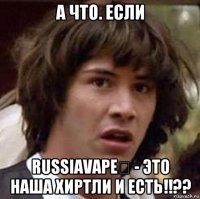 а что. если russiavape‎ - это наша хиртли и есть!!??