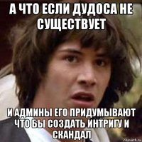 а что если дудоса не существует и админы его придумывают что бы создать интригу и скандал