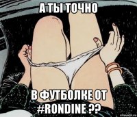 а ты точно в футболке от #rondine ??