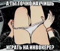 а ты точно научишь играть на инвокере?