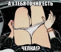 а у тебя точно есть челка!?