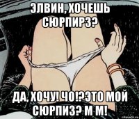 элвин, хочешь сюрпирз? да, хочу! чо!?это мой сюрпиз? м м!