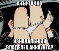 а ты точно изначальный владелец аккаунта?