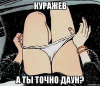 куражев а ты точно даун?