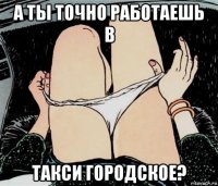 а ты точно работаешь в такси городское?