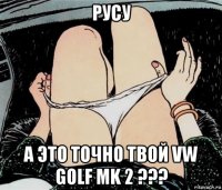 русу а это точно твой vw golf mk 2 ???
