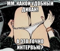 мм, какой удобный диван! а это точно интервью?