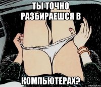 ты точно разбираешся в компьютерах?