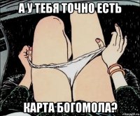 а у тебя точно есть карта богомола?