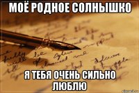 моё родное солнышко я тебя очень сильно люблю