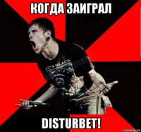 когда заиграл disturbet!