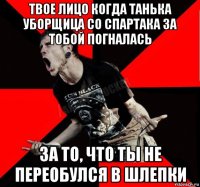 твое лицо когда танька уборщица со спартака за тобой погналась за то, что ты не переобулся в шлепки