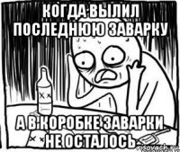 когда вылил последнюю заварку а в коробке заварки не осталось