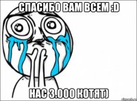 спасибо вам всем :d нас 3.000 котят)