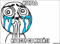 игорьь ну встр со мной:((