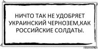 Ничто так не удобряет Украинский чернозем,как российские солдаты. 