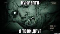 куку епта я твой друг