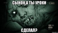 сынок,а ты уроки сделал?