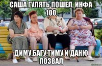 саша гулять пошел, инфа 100 диму,багу,тиму и даню позвал