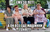 ему 30 лет! а он все еще машинки гоняет!