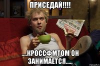 приседай!!!! ....кроссфмтом он занимается.....