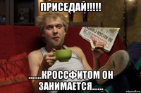 приседай!!!!! .......кроссфитом он занимается......