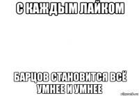 с каждым лайком барцов становится всё умнее и умнее