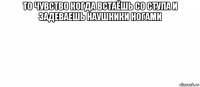 то чувство когда встаёшь со стула и задеваешь наушники ногами 